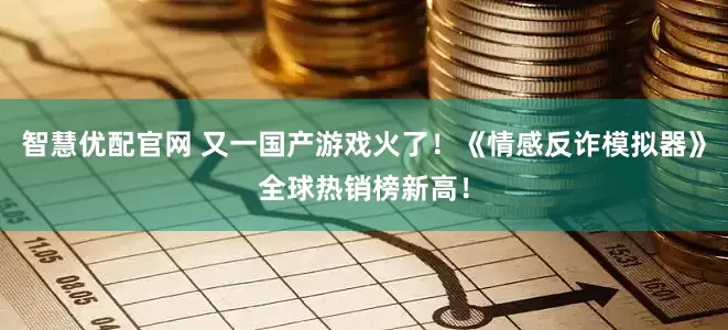 智慧优配官网 又一国产游戏火了！《情感反诈模拟器》全球热销榜新高！