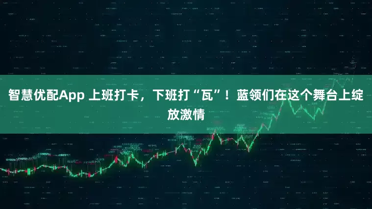 智慧优配App 上班打卡，下班打“瓦”！蓝领们在这个舞台上绽放激情