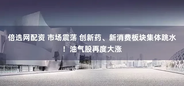 倍选网配资 市场震荡 创新药、新消费板块集体跳水！油气股再度大涨