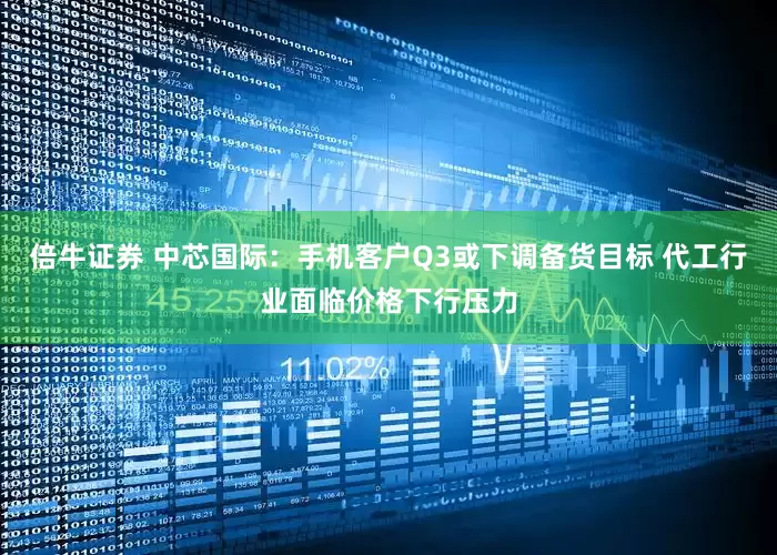 倍牛证券 中芯国际：手机客户Q3或下调备货目标 代工行业面临价格下行压力