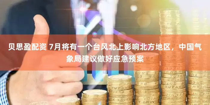 贝思盈配资 7月将有一个台风北上影响北方地区，中国气象局建议做好应急预案