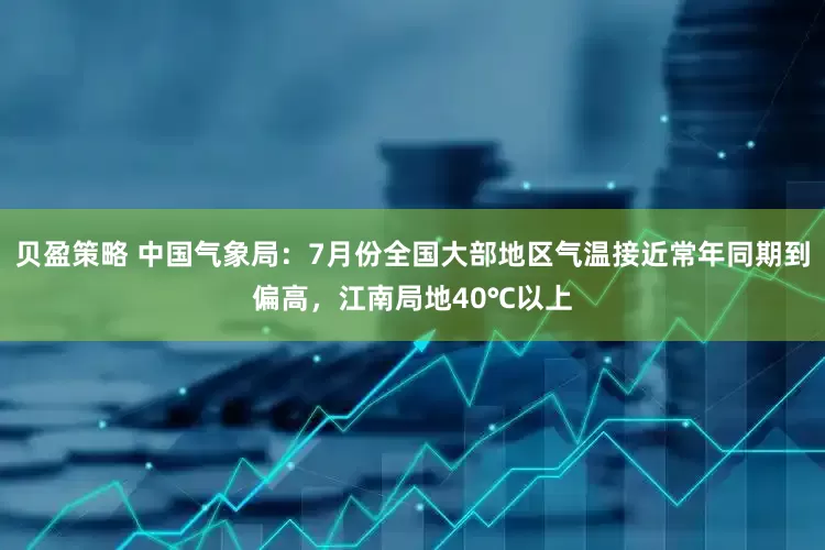 贝盈策略 中国气象局：7月份全国大部地区气温接近常年同期到偏高，江南局地40℃以上