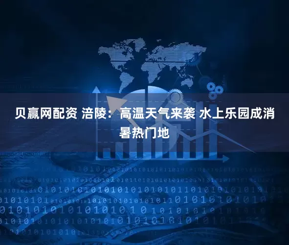 贝赢网配资 涪陵：高温天气来袭 水上乐园成消暑热门地