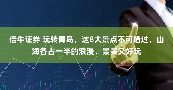 倍牛证券 玩转青岛，这8大景点不可错过，山海各占一半的浪漫，景美又好玩