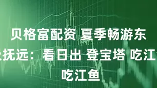 贝格富配资 夏季畅游东极抚远：看日出 登宝塔 吃江鱼
