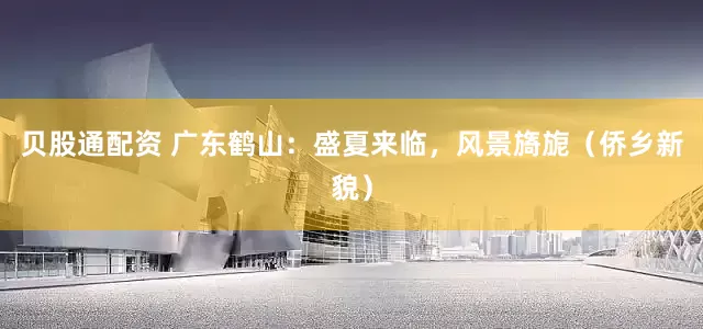 贝股通配资 广东鹤山：盛夏来临，风景旖旎（侨乡新貌）