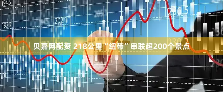 贝嘉网配资 218公里“纽带”串联超200个景点