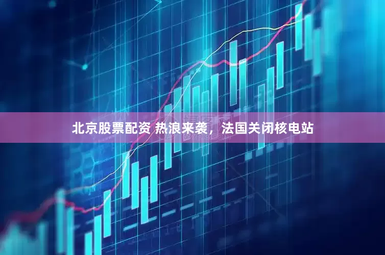 北京股票配资 热浪来袭，法国关闭核电站