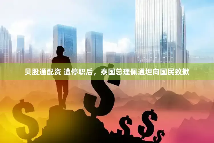 贝股通配资 遭停职后，泰国总理佩通坦向国民致歉