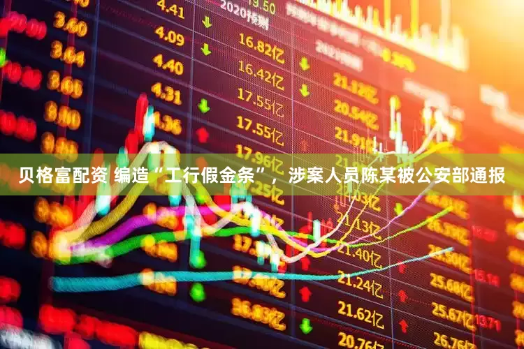 贝格富配资 编造“工行假金条”，涉案人员陈某被公安部通报