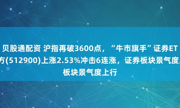贝股通配资 沪指再破3600点，“牛市旗手”证券ETF南方(512900)上涨2.53%冲击6连涨，证券板块景气度上行