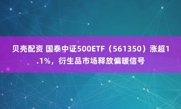 贝壳配资 国泰中证500ETF（561350）涨超1.1%，衍生品市场释放偏暖信号