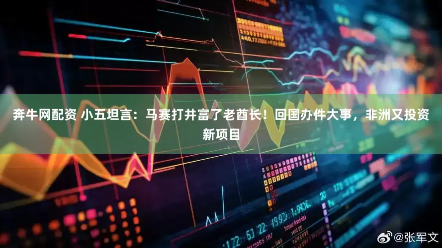 奔牛网配资 小五坦言：马赛打井富了老酋长！回国办件大事，非洲又投资新项目