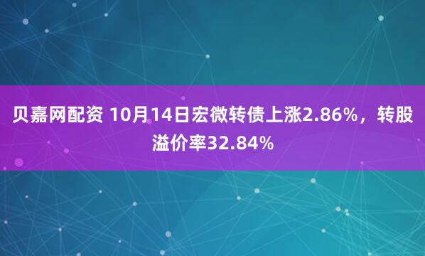 贝嘉网配资 10月14日宏微转债上涨2.86%,转股溢价率32.84%