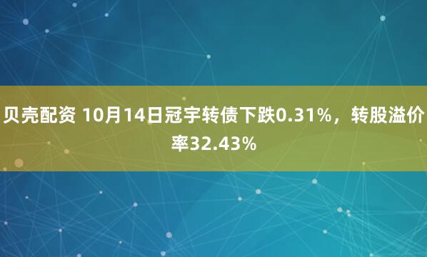 贝壳配资 10月14日冠宇转债下跌0.31%,转股溢价率32.43%