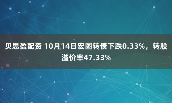 贝思盈配资 10月14日宏图转债下跌0.33%,转股溢价率47.33%