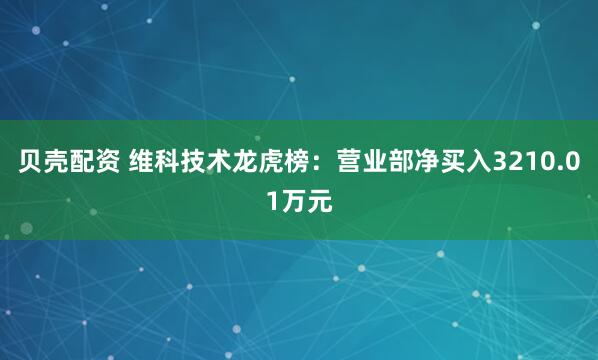 贝壳配资 维科技术龙虎榜：营业部净买入3210.01万元